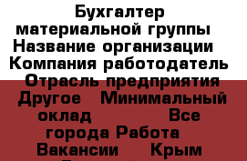 Бухгалтер материальной группы › Название организации ­ Компания-работодатель › Отрасль предприятия ­ Другое › Минимальный оклад ­ 26 000 - Все города Работа » Вакансии   . Крым,Гвардейское